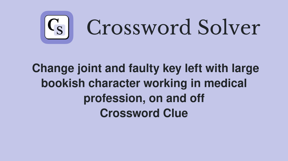 Change joint and faulty key left with large bookish character working in medical profession, on and off Crossword Clue