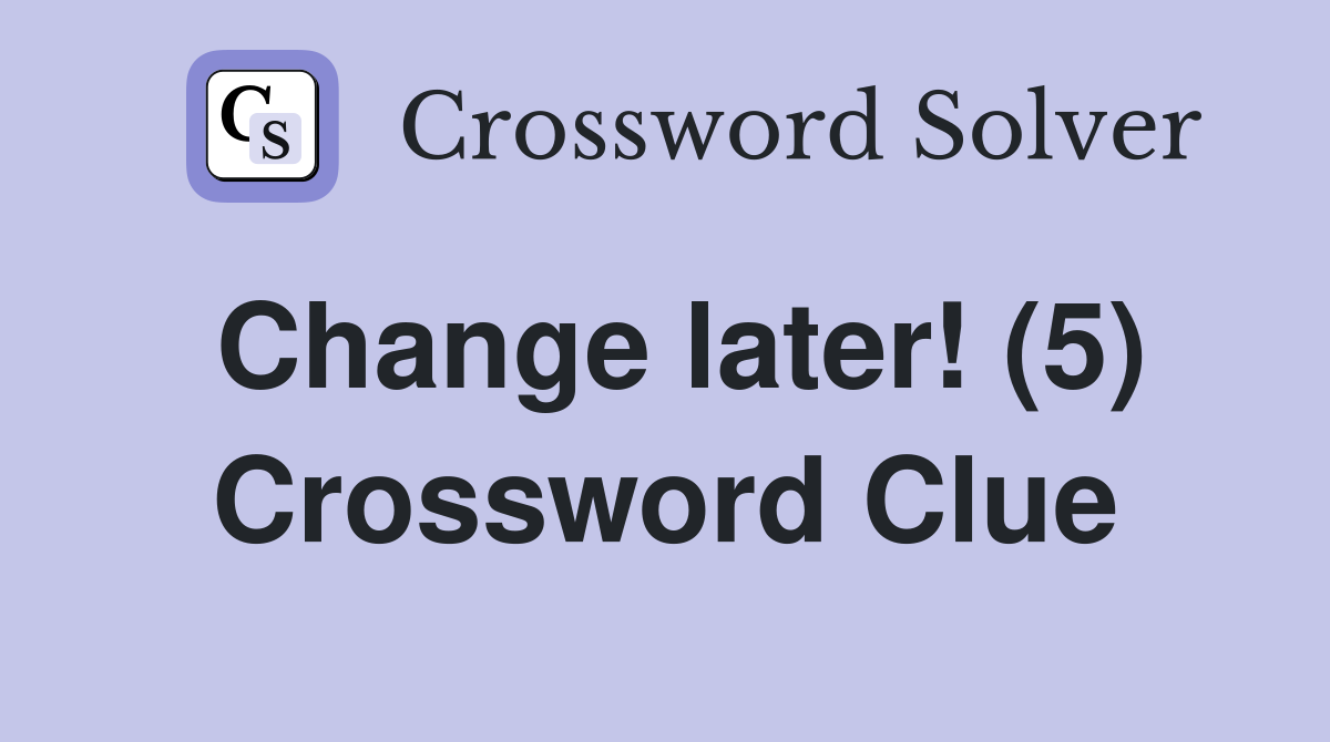 Change later! (5) Crossword Clue