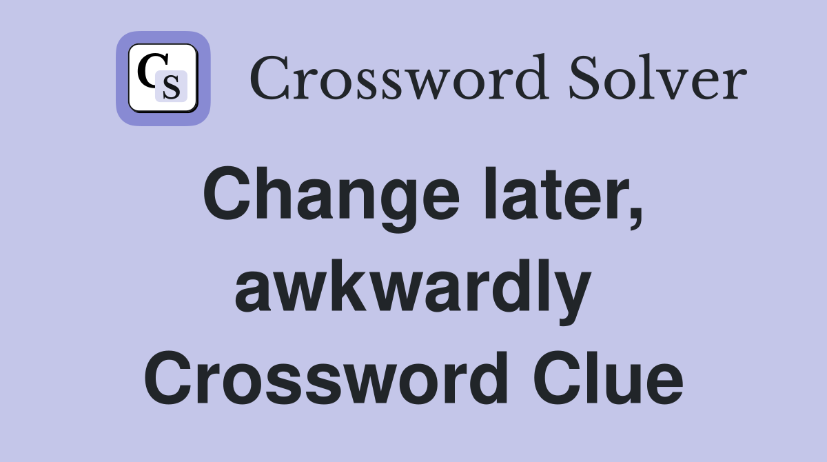 Change later, awkwardly Crossword Clue