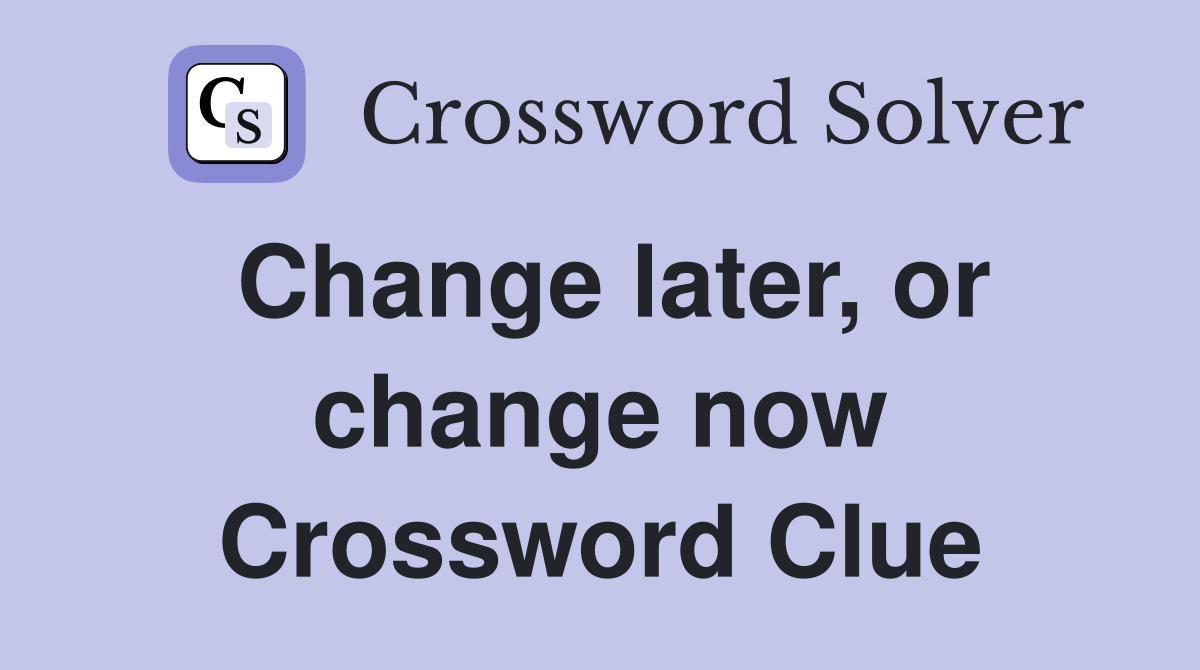 Change later, or change now Crossword Clue