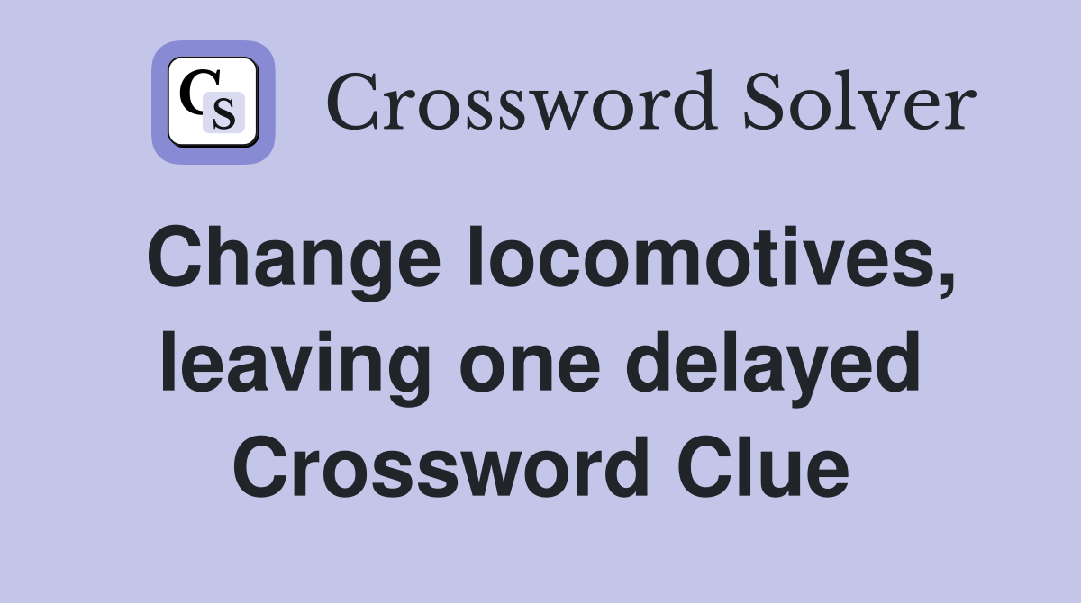 Change locomotives, leaving one delayed Crossword Clue