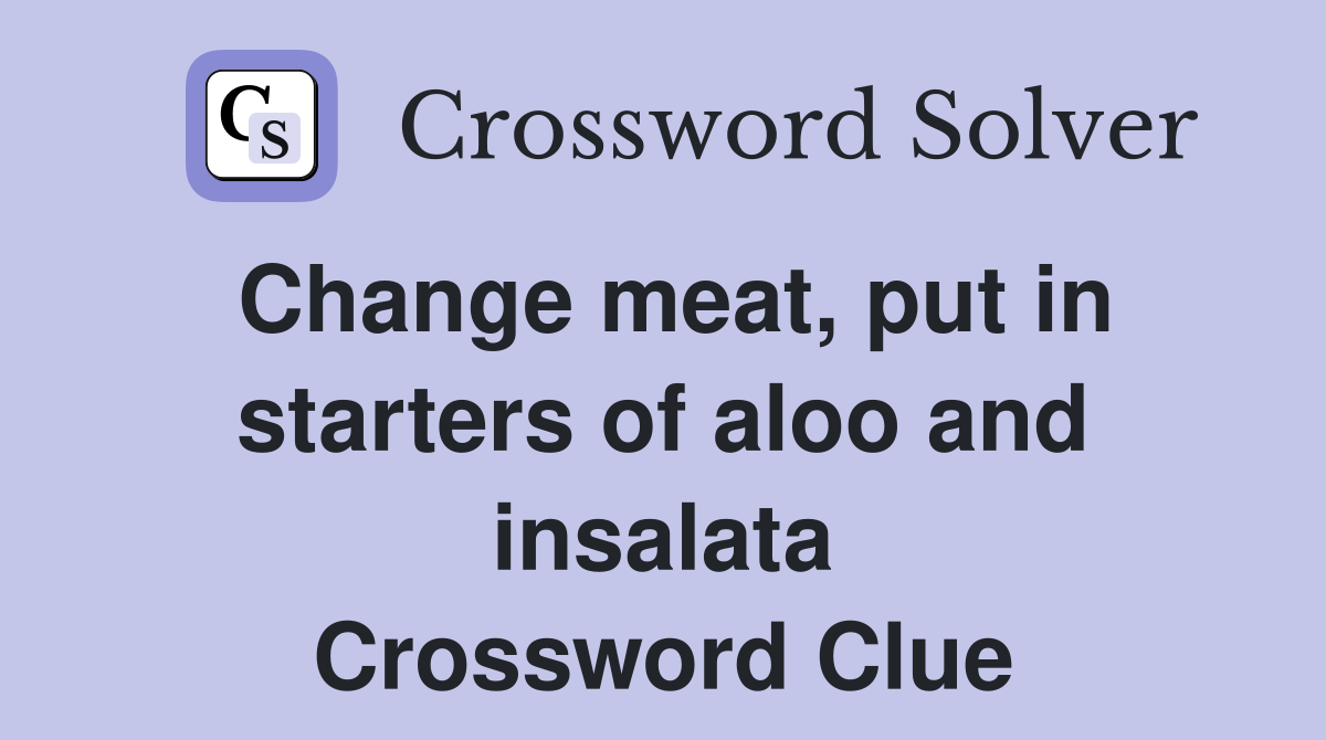 Change meat, put in starters of aloo and insalata Crossword Clue