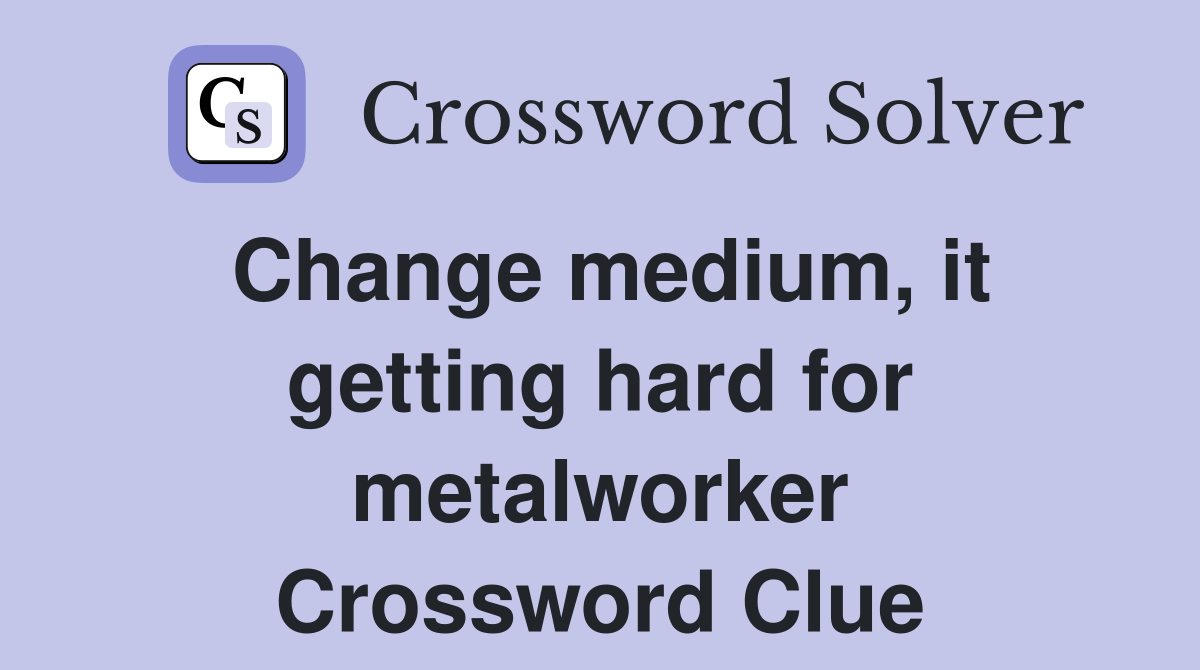 Change medium, it getting hard for metalworker Crossword Clue