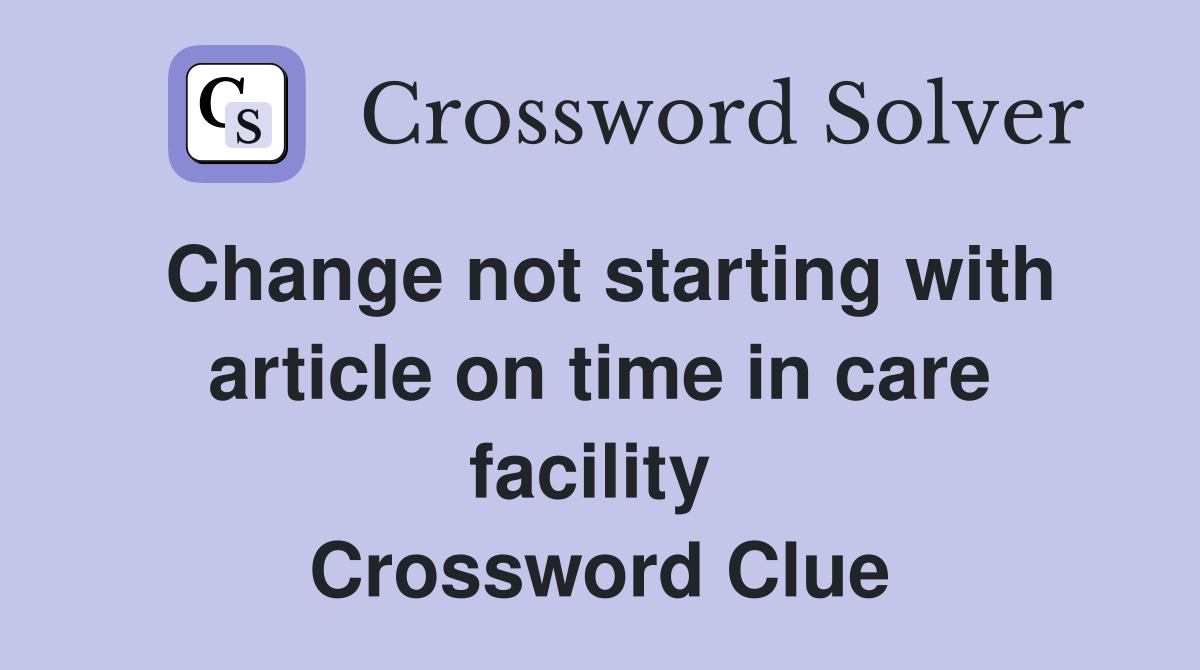 Change not starting with article on time in care facility  Crossword Clue