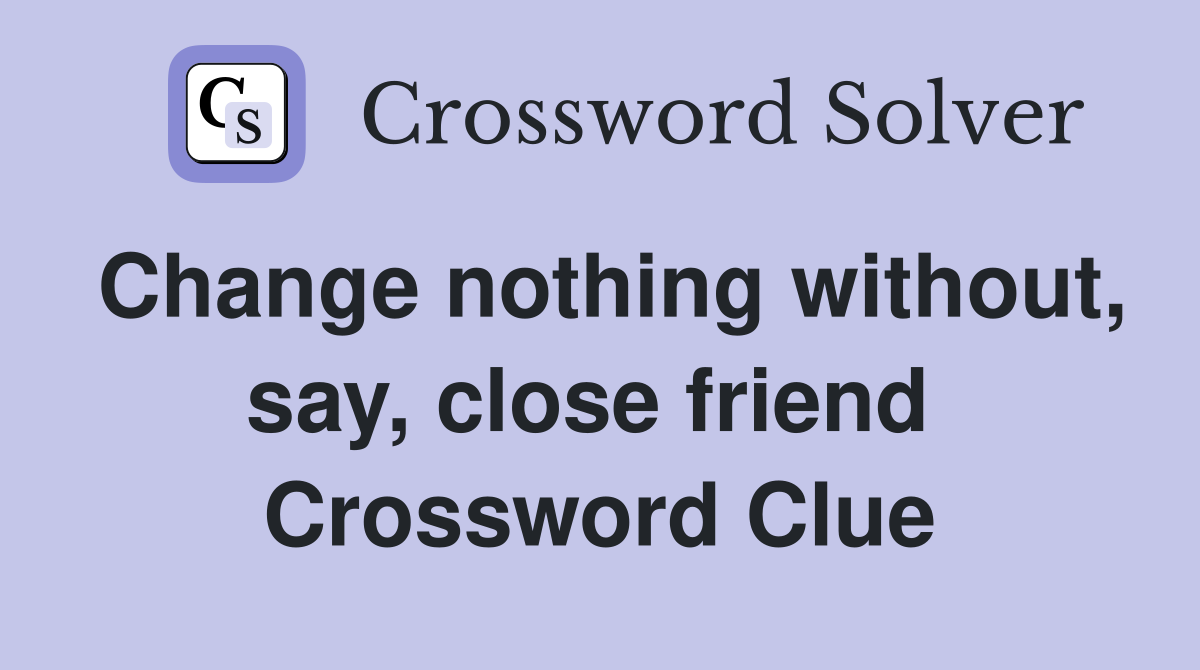 Change nothing without, say, close friend  Crossword Clue