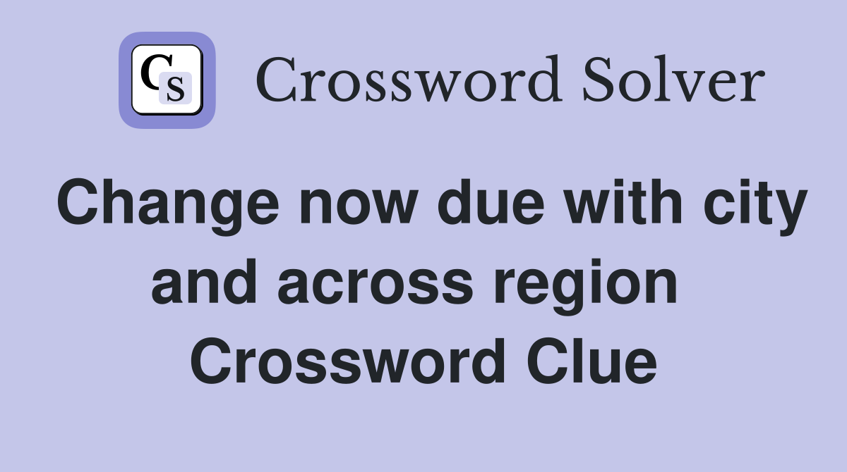Change now due with city and across region  Crossword Clue