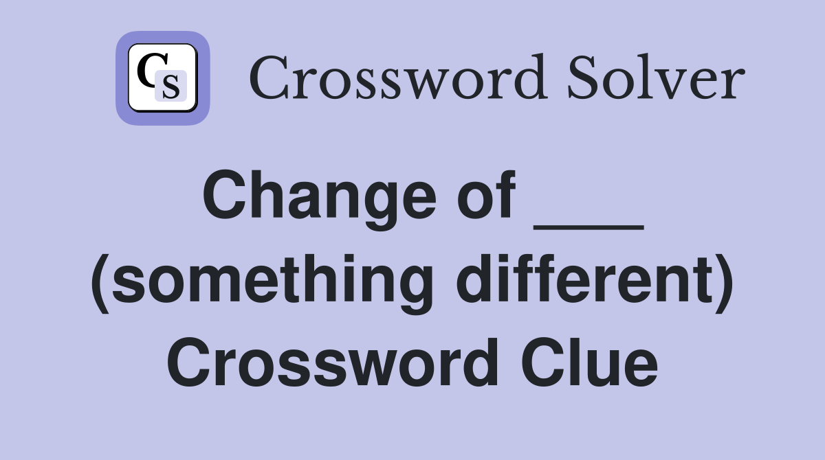 Change of ___ (something different) Crossword Clue