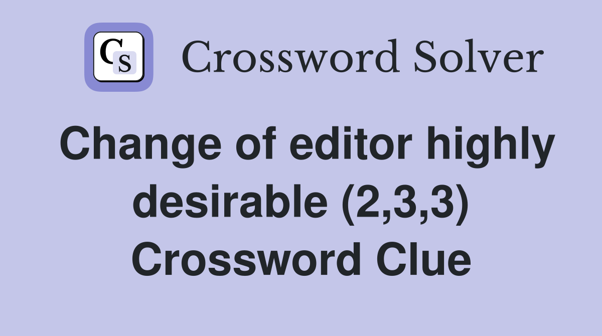 Change of editor highly desirable (2,3,3) Crossword Clue