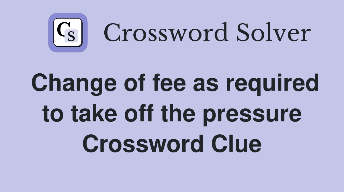 Change of fee as required to take off the pressure Crossword Clue