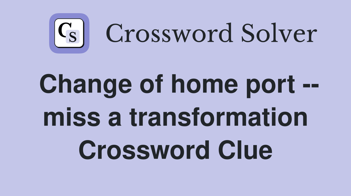 Change of home port -- miss a transformation Crossword Clue