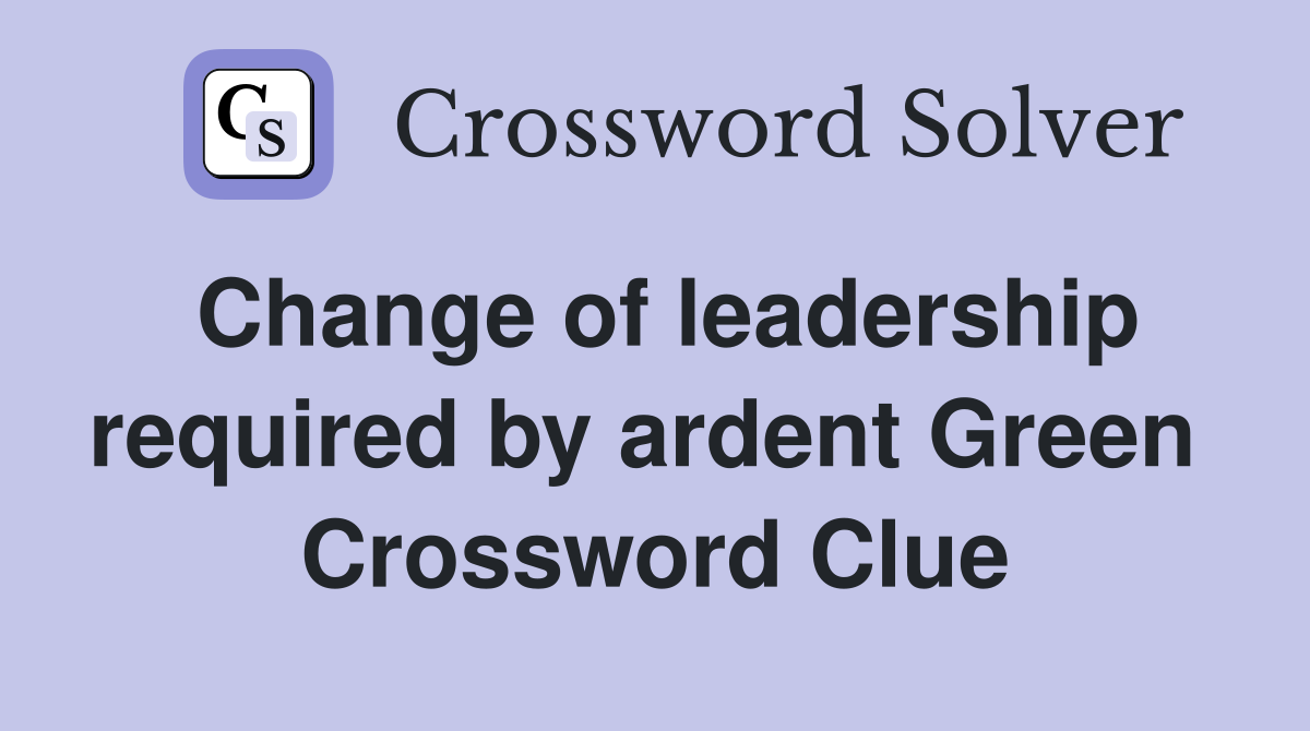 Change of leadership required by ardent Green  Crossword Clue