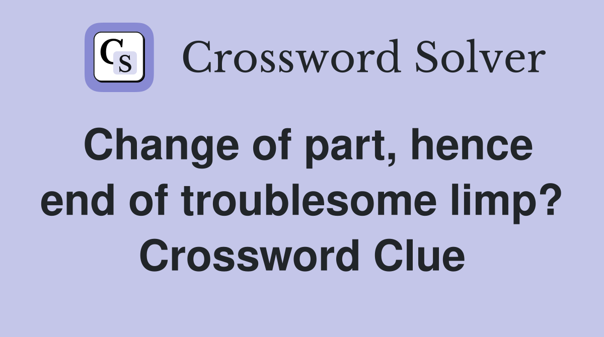Change of part, hence end of troublesome limp? Crossword Clue