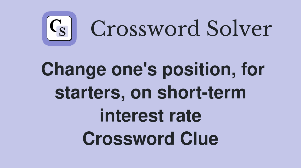 Change one's position, for starters, on short-term interest rate Crossword Clue
