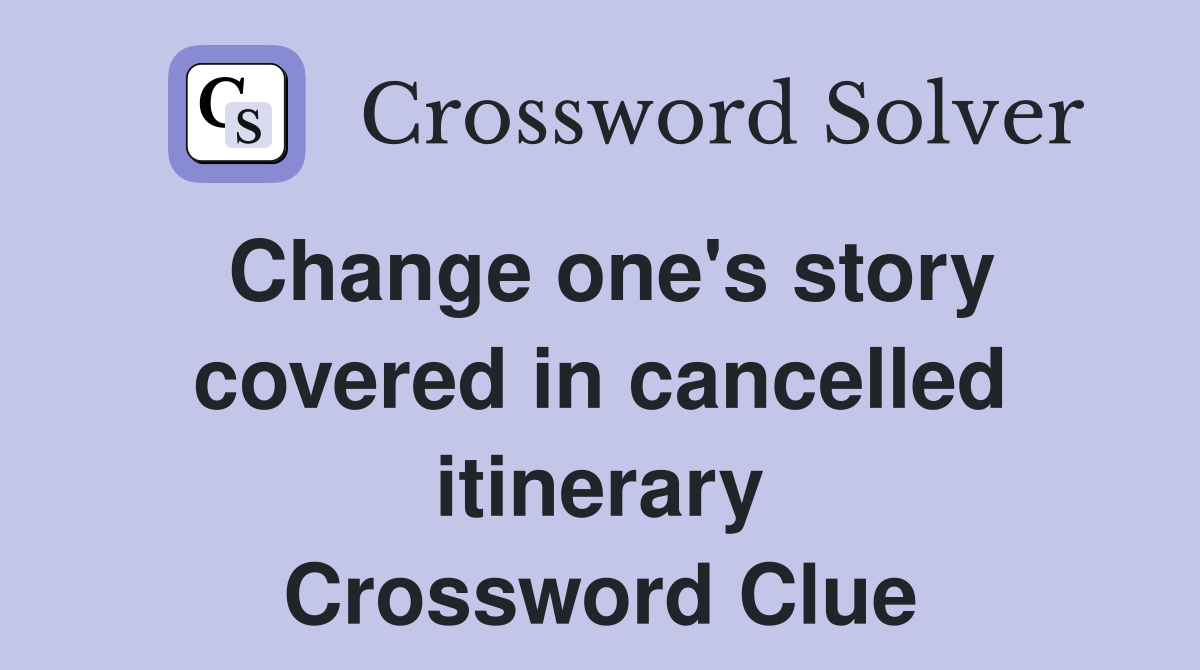 Change one's story covered in cancelled itinerary Crossword Clue
