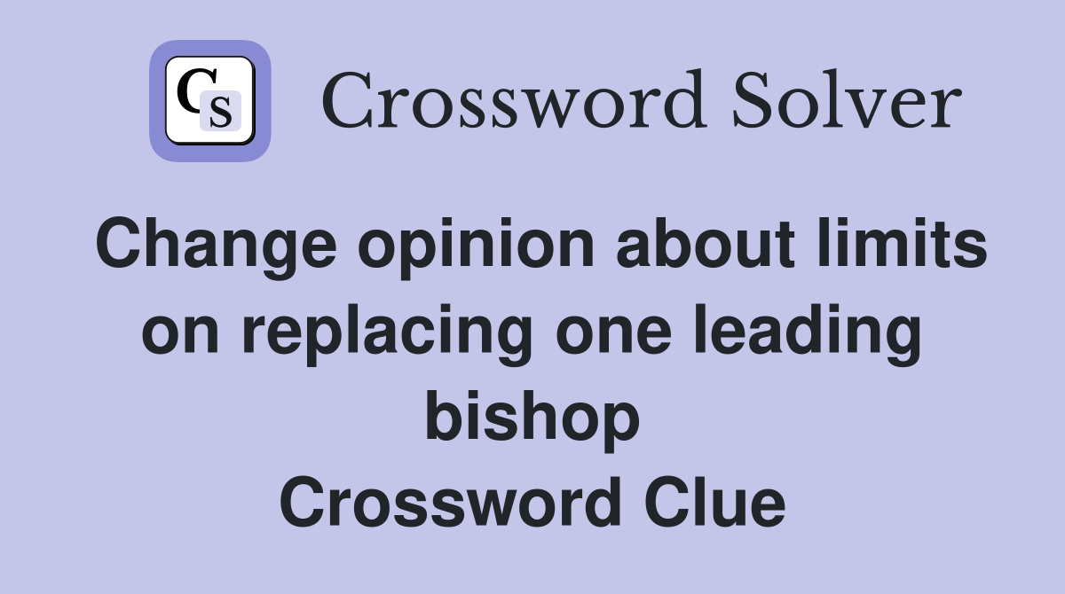 Change opinion about limits on replacing one leading bishop Crossword Clue