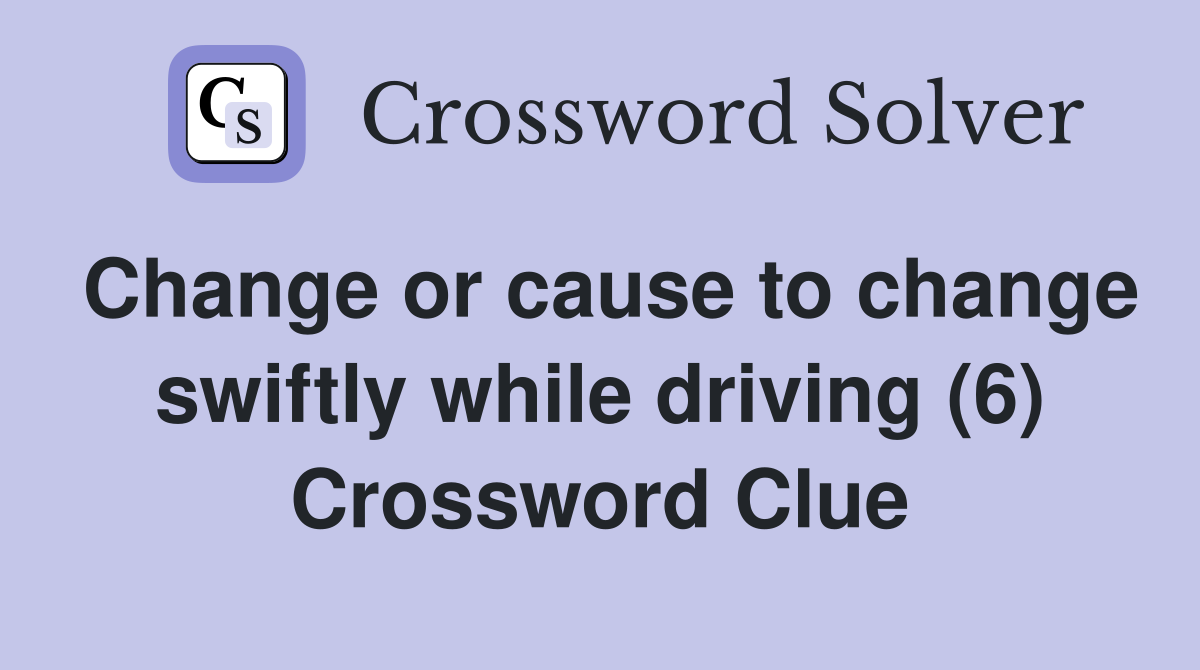 Change or cause to change swiftly while driving (6) Crossword Clue