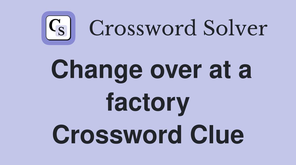 Change over at a factory Crossword Clue