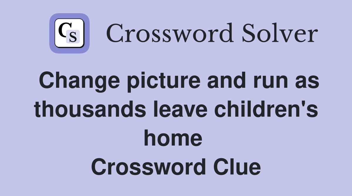 Change picture and run as thousands leave children's home  Crossword Clue