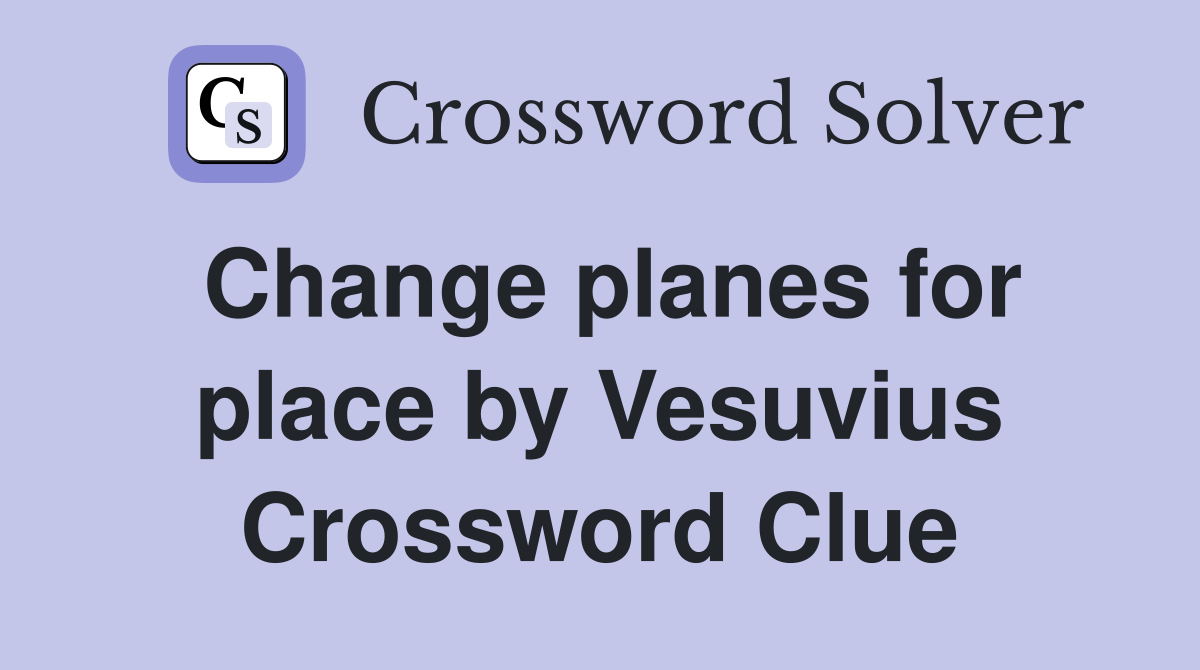Change planes for place by Vesuvius Crossword Clue