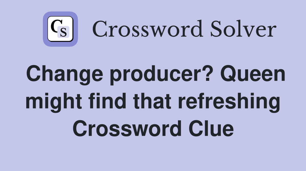 Change producer? Queen might find that refreshing Crossword Clue