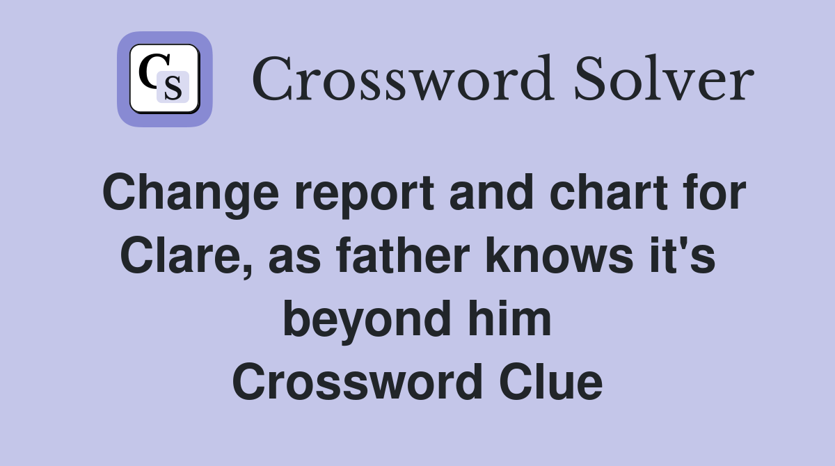 Change report and chart for Clare, as father knows it's beyond him Crossword Clue
