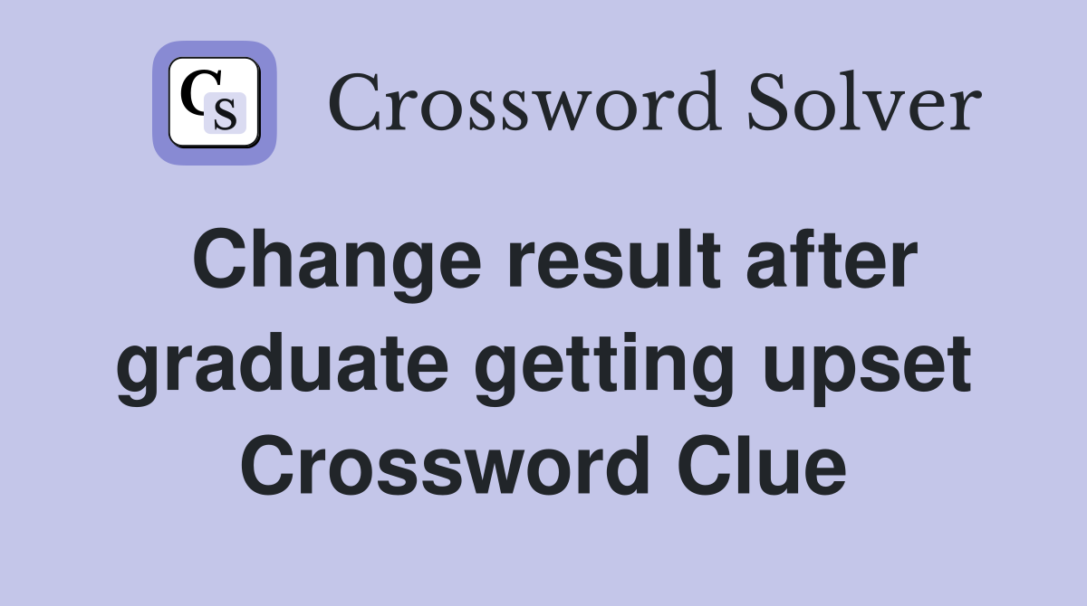 Change result after graduate getting upset Crossword Clue