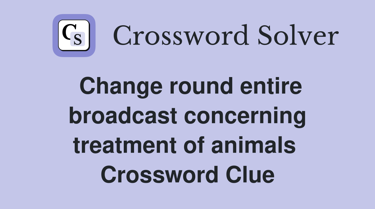 Change round entire broadcast concerning treatment of animals  Crossword Clue