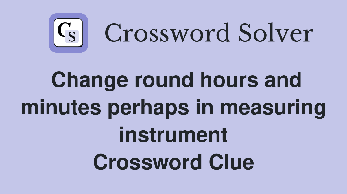 Change round hours and minutes perhaps in measuring instrument Crossword Clue