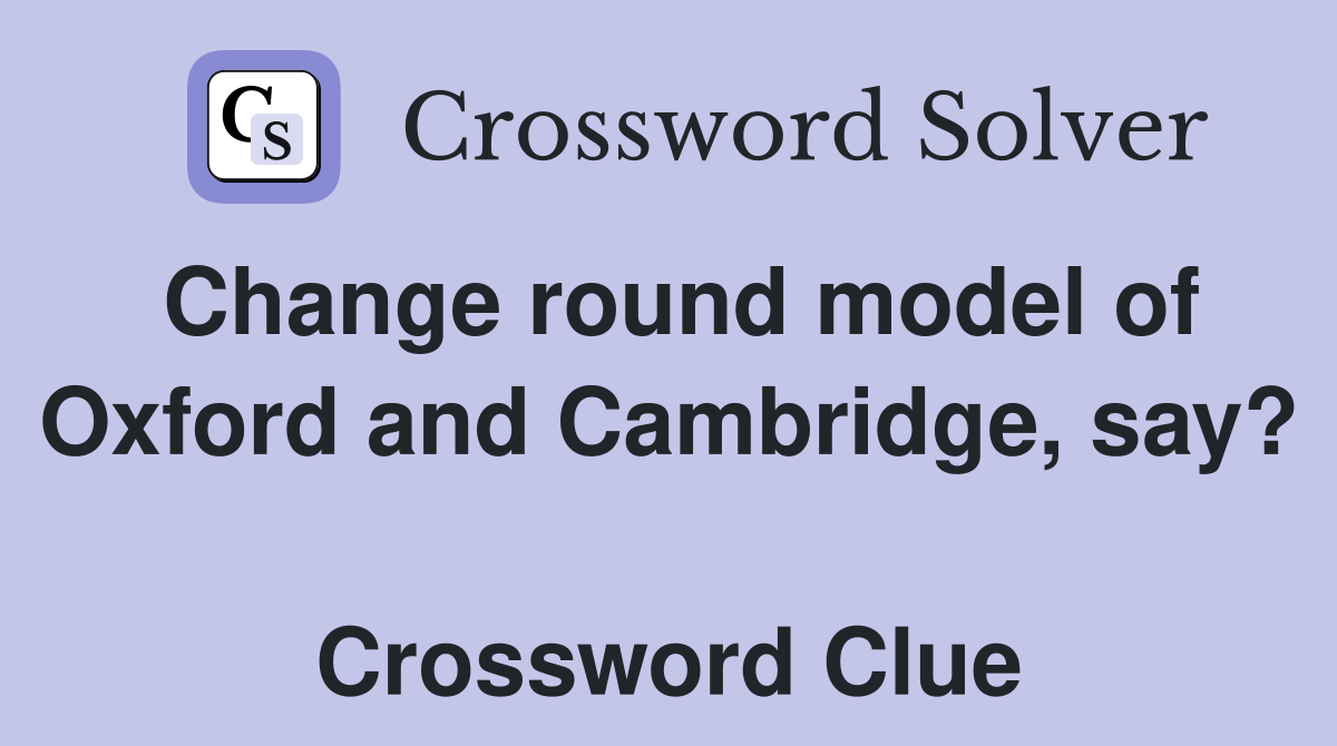 Change round model of Oxford and Cambridge, say?  Crossword Clue