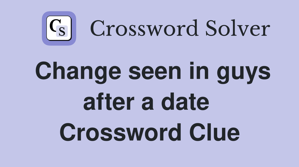 Change seen in guys after a date  Crossword Clue