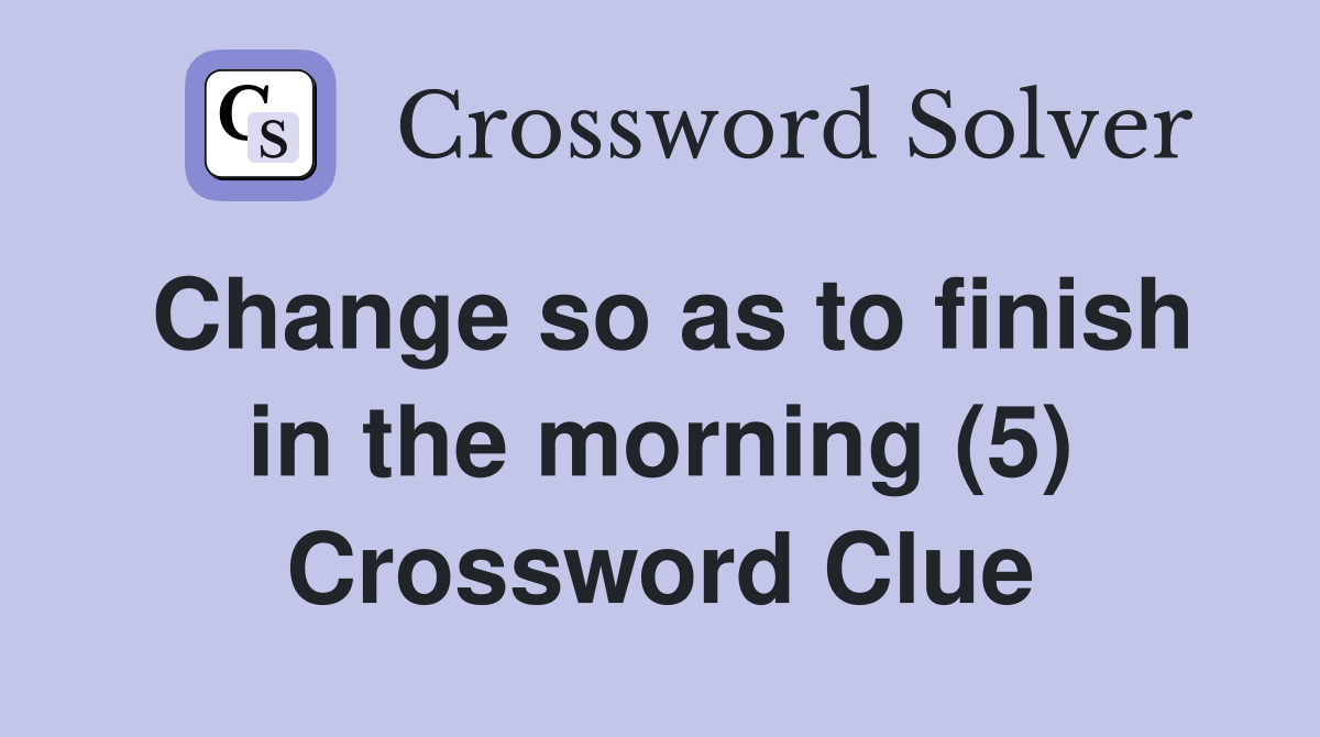 Change so as to finish in the morning (5) Crossword Clue