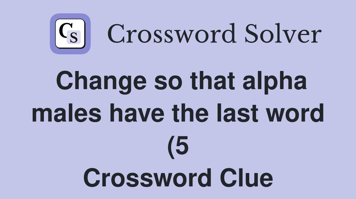 Change so that alpha males have the last word (5) Crossword Clue Change so that alpha males have the last word (5) Crossword Clue