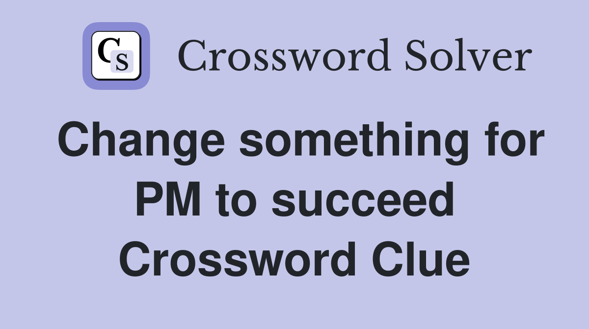 Change something for PM to succeed Crossword Clue