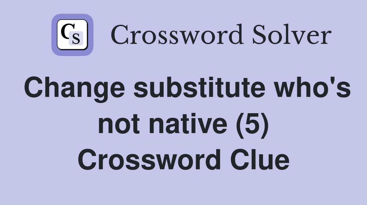 Change substitute who's not native (5) Crossword Clue