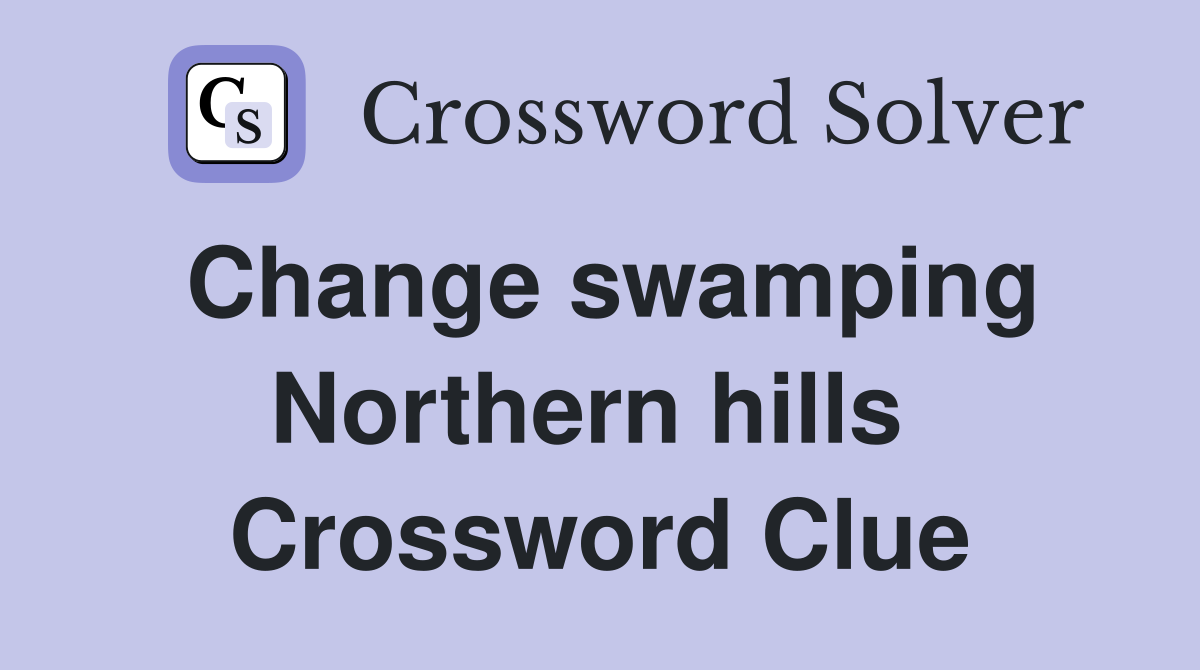 Change swamping Northern hills  Crossword Clue