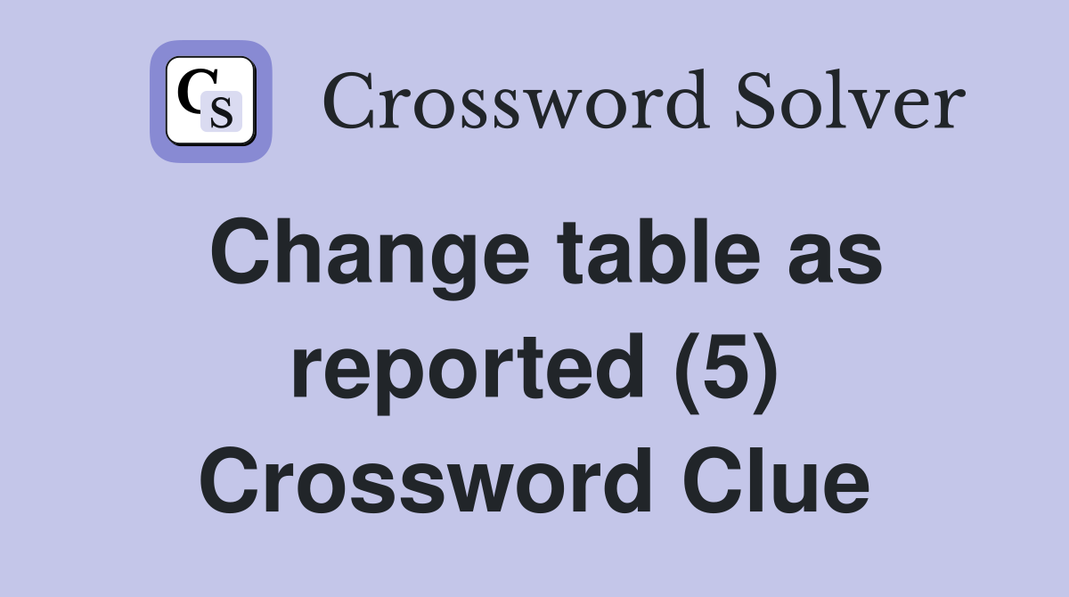 Change table as reported (5) Crossword Clue