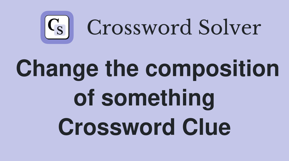 Change the composition of something Crossword Clue