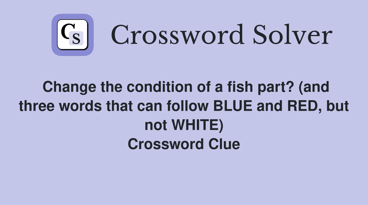 Change the condition of a fish part? (and three words that can follow BLUE and RED, but not WHITE) Crossword Clue