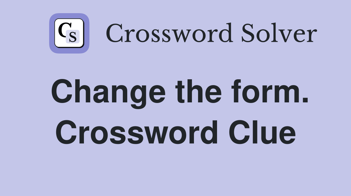 Change the form. Crossword Clue