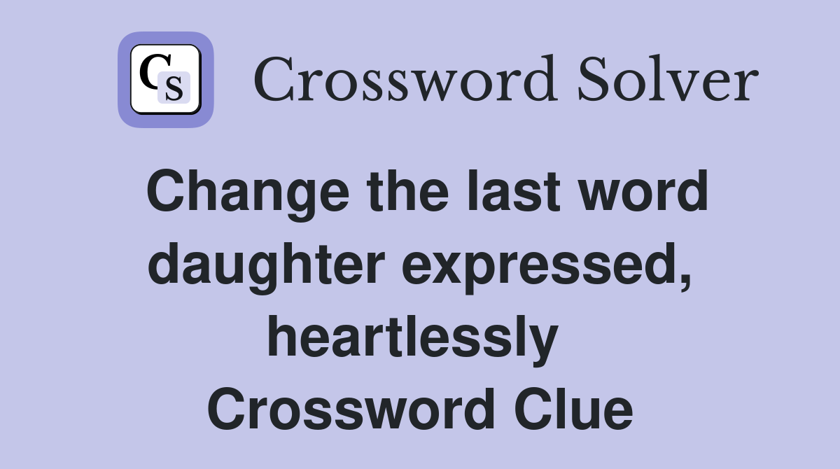 Change the last word daughter expressed, heartlessly  Crossword Clue