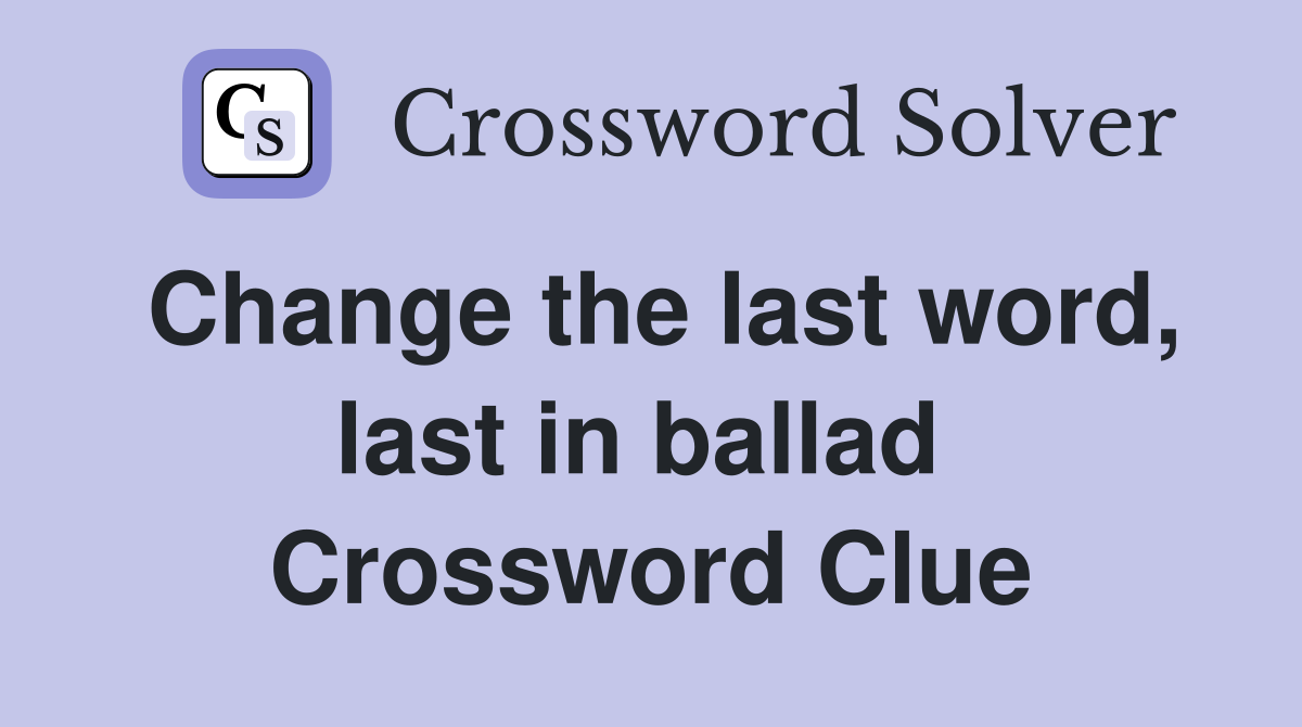 Change the last word, last in ballad  Crossword Clue