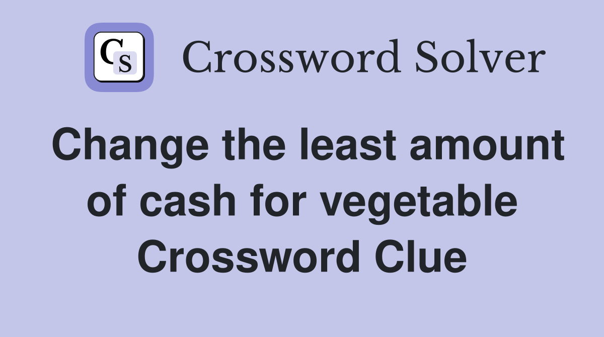 Change the least amount of cash for vegetable Crossword Clue