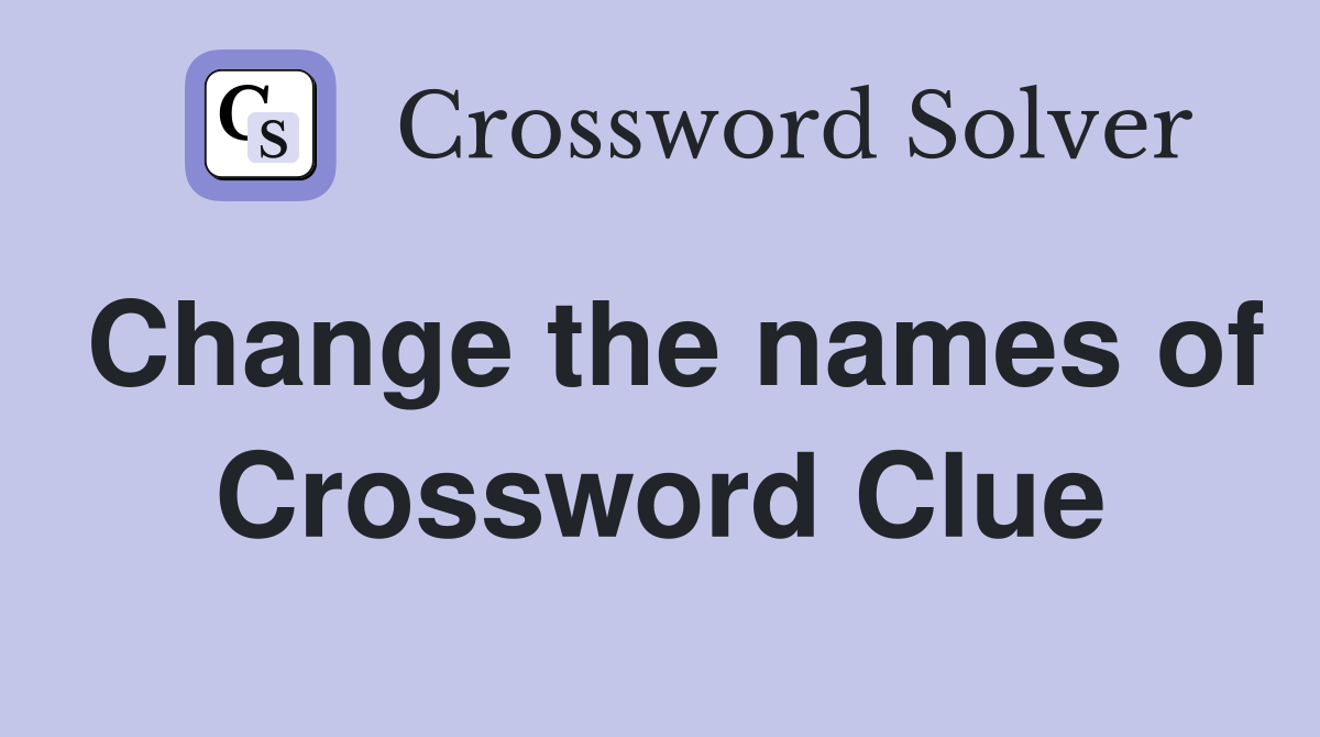 Change the names of Crossword Clue