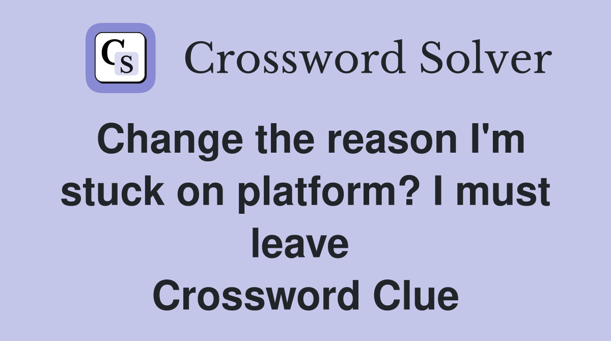Change the reason I'm stuck on platform? I must leave  Crossword Clue
