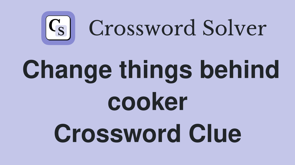 Change things behind cooker Crossword Clue