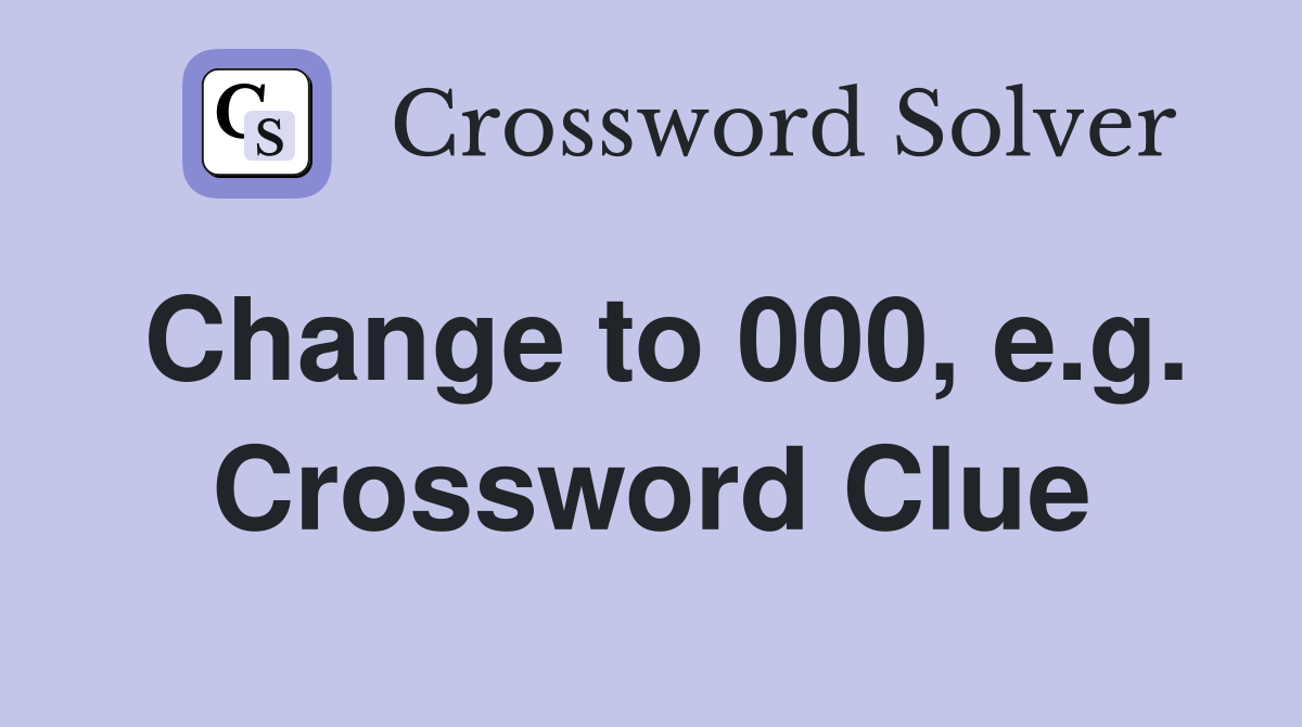 Change to 000, e.g. Crossword Clue
