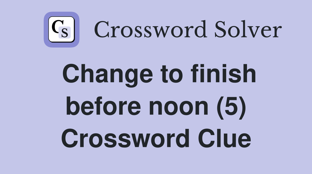 Change to finish before noon (5) Crossword Clue
