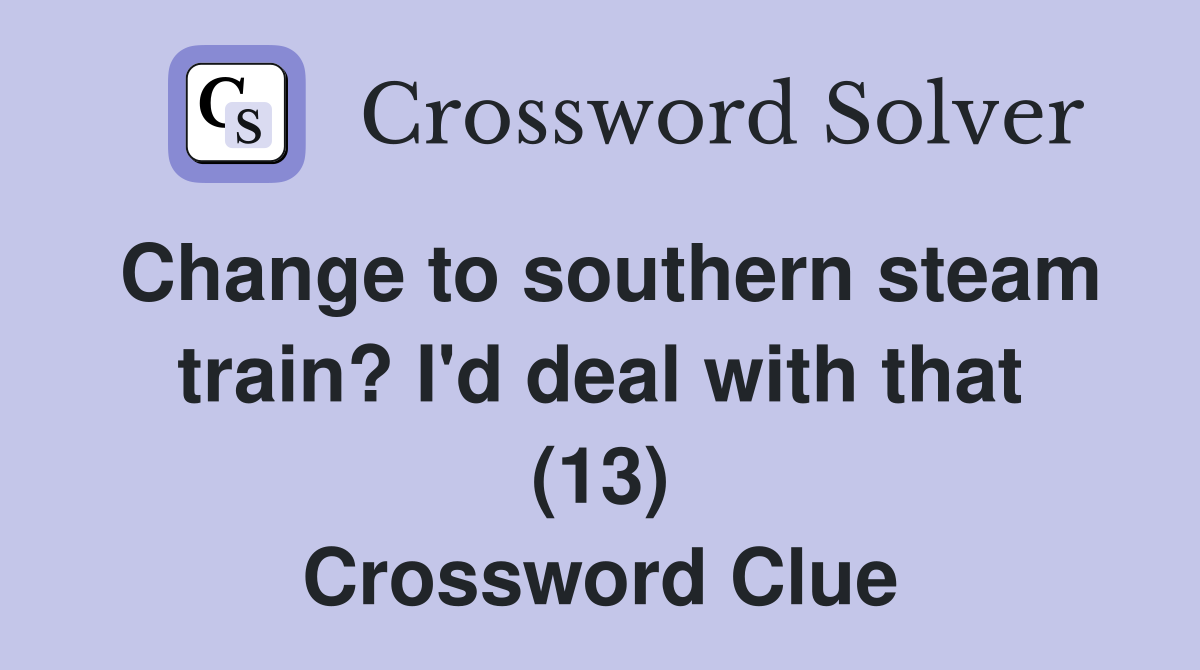 Change to southern steam train? I'd deal with that (13) Crossword Clue