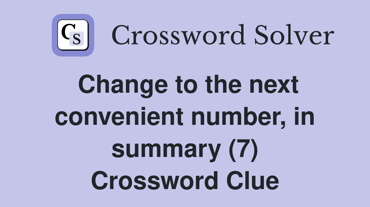 Change to the next convenient number, in summary (7) Crossword Clue
