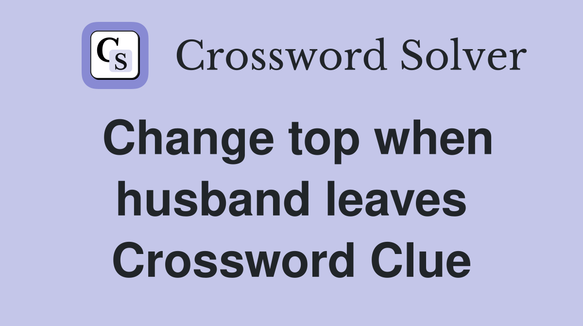 Change top when husband leaves Crossword Clue